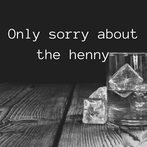 Only sorry about the henny